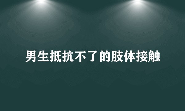 男生抵抗不了的肢体接触
