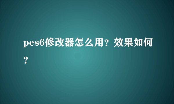 pes6修改器怎么用？效果如何？