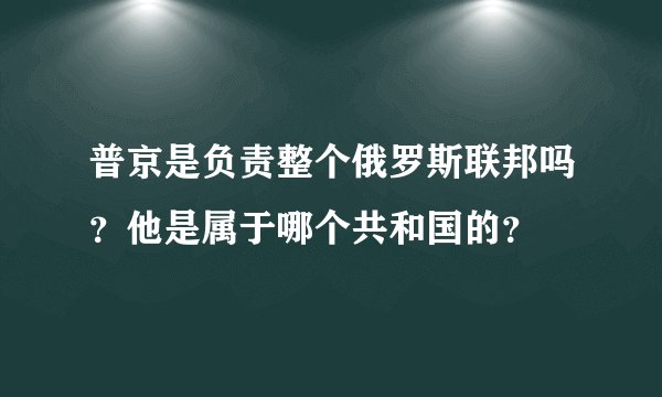 普京是负责整个俄罗斯联邦吗？他是属于哪个共和国的？