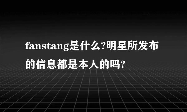 fanstang是什么?明星所发布的信息都是本人的吗?