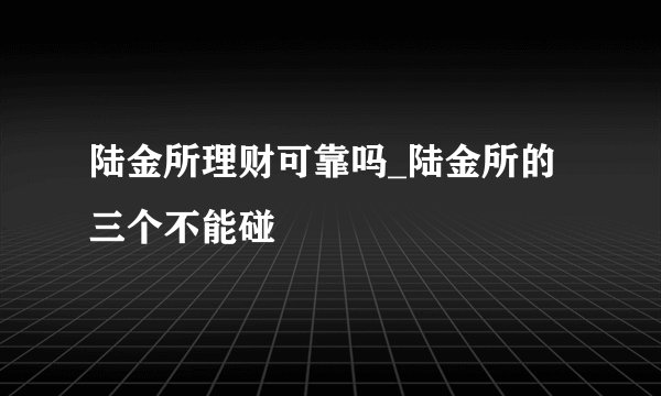 陆金所理财可靠吗_陆金所的三个不能碰