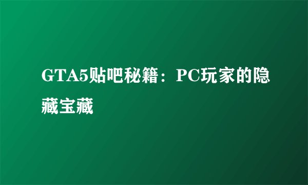 GTA5贴吧秘籍：PC玩家的隐藏宝藏