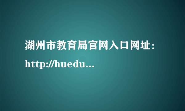 湖州市教育局官网入口网址：http://huedu.huzhou.gov.cn/