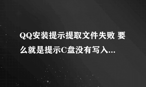 QQ安装提示提取文件失败 要么就是提示C盘没有写入权限 是怎么回？