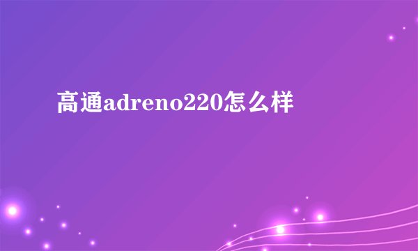 高通adreno220怎么样
