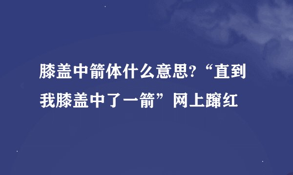 膝盖中箭体什么意思?“直到我膝盖中了一箭”网上蹿红