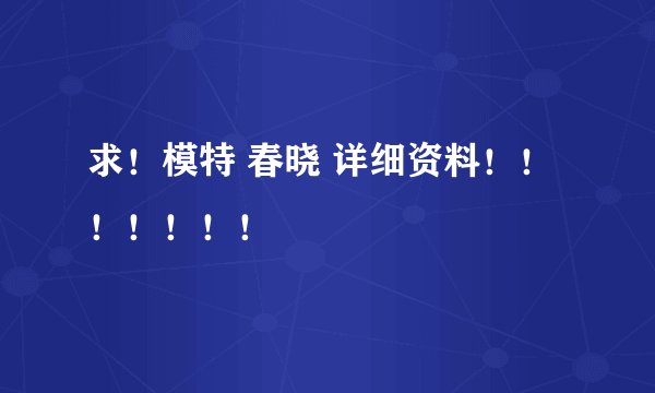 求！模特 春晓 详细资料！！！！！！！