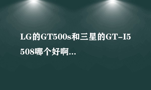 LG的GT500s和三星的GT-I5508哪个好啊？对比下？有哪位清楚？
