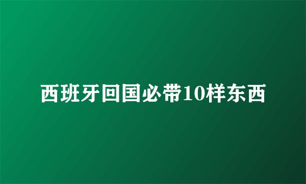 西班牙回国必带10样东西