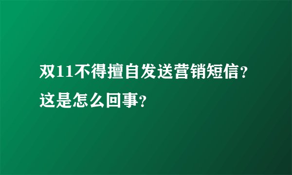 双11不得擅自发送营销短信？这是怎么回事？