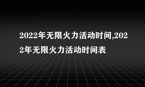 2022年无限火力活动时间,2022年无限火力活动时间表