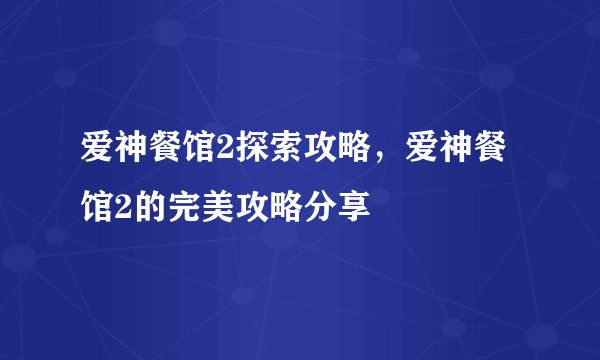 爱神餐馆2探索攻略，爱神餐馆2的完美攻略分享