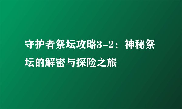 守护者祭坛攻略3-2：神秘祭坛的解密与探险之旅