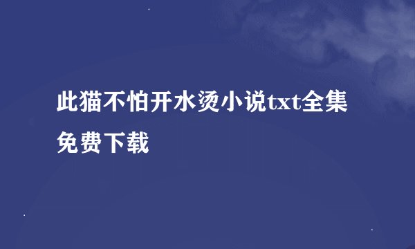 此猫不怕开水烫小说txt全集免费下载