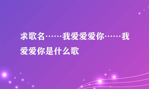 求歌名……我爱爱爱你……我爱爱你是什么歌