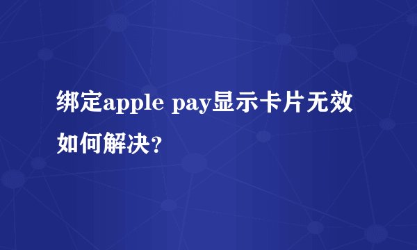 绑定apple pay显示卡片无效如何解决？