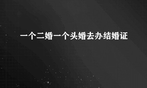 一个二婚一个头婚去办结婚证