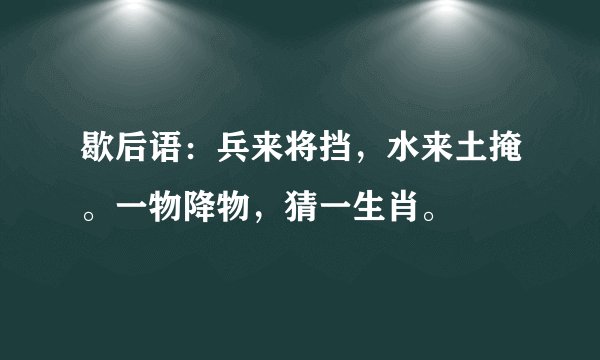 歇后语：兵来将挡，水来土掩。一物降物，猜一生肖。