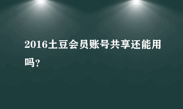 2016土豆会员账号共享还能用吗？