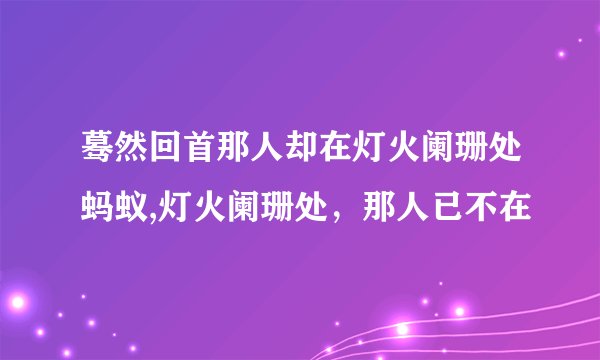 蓦然回首那人却在灯火阑珊处蚂蚁,灯火阑珊处，那人已不在
