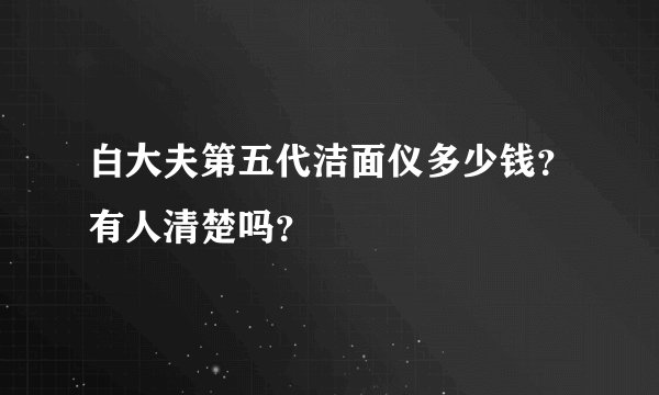 白大夫第五代洁面仪多少钱？有人清楚吗？