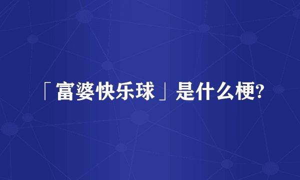 「富婆快乐球」是什么梗?