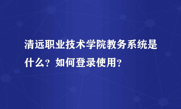 清远职业技术学院教务系统是什么？如何登录使用？