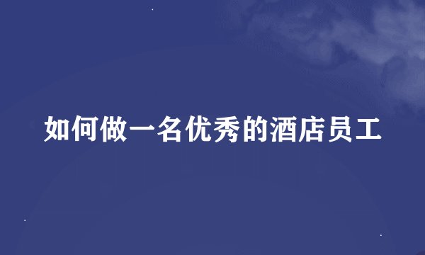 如何做一名优秀的酒店员工