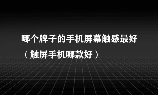 哪个牌子的手机屏幕触感最好（触屏手机哪款好）
