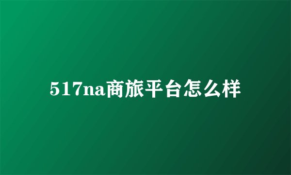 517na商旅平台怎么样