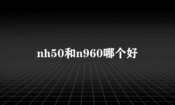 nh50和n960哪个好