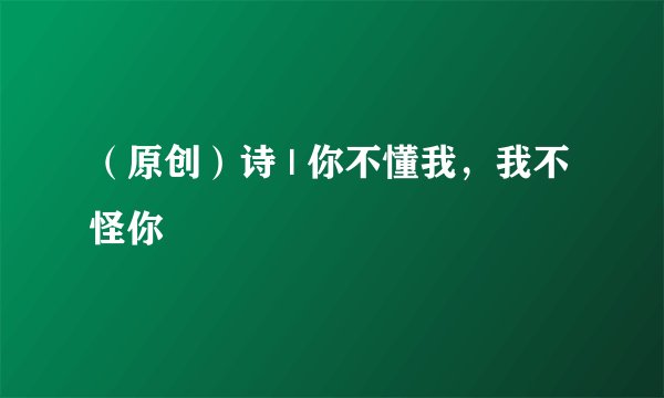 （原创）诗 | 你不懂我，我不怪你