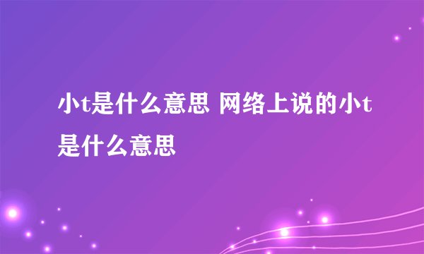 小t是什么意思 网络上说的小t是什么意思