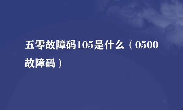 五零故障码105是什么（0500故障码）
