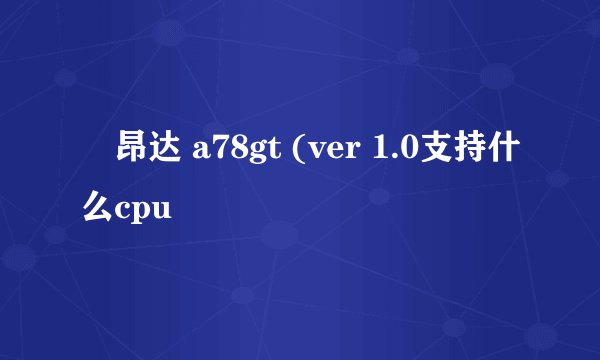 昂达 a78gt (ver 1.0支持什么cpu