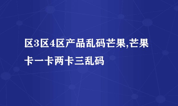 区3区4区产品乱码芒果,芒果卡一卡两卡三乱码