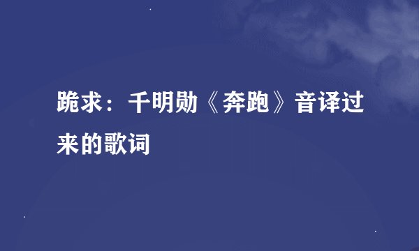跪求：千明勋《奔跑》音译过来的歌词