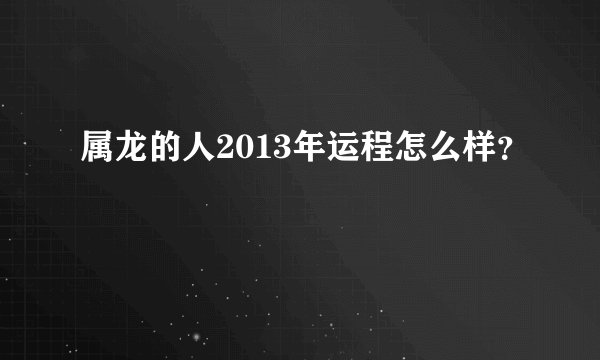 属龙的人2013年运程怎么样？