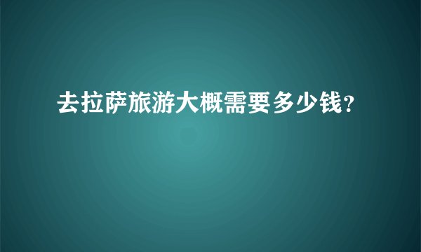 去拉萨旅游大概需要多少钱？