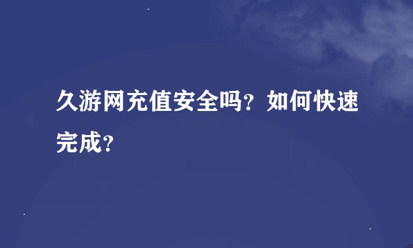 久游网充值安全吗？如何快速完成？