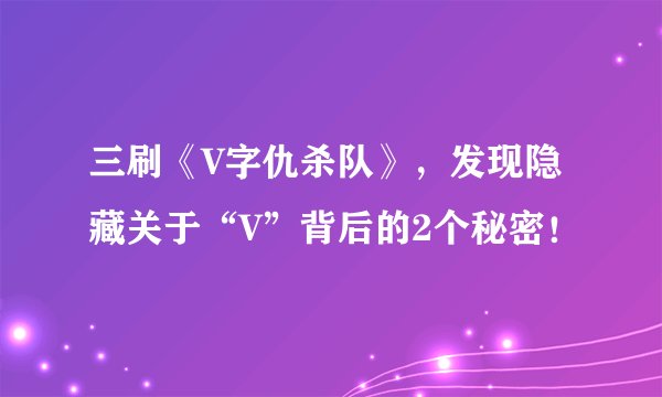 三刷《V字仇杀队》,发现隐藏关于“V”背后的2个秘密!