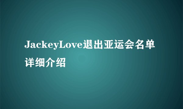 JackeyLove退出亚运会名单详细介绍