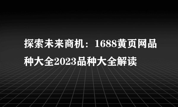 探索未来商机：1688黄页网品种大全2023品种大全解读