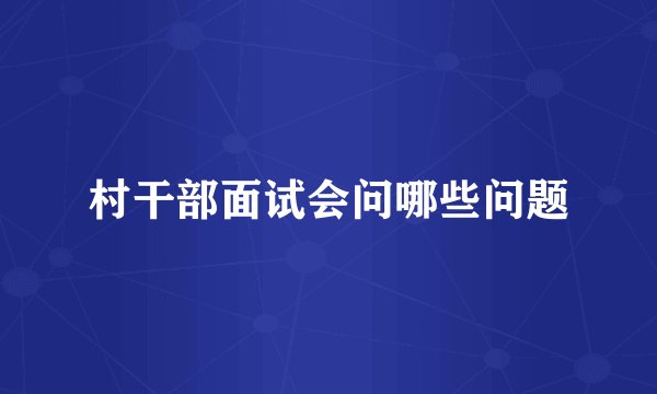 村干部面试会问哪些问题