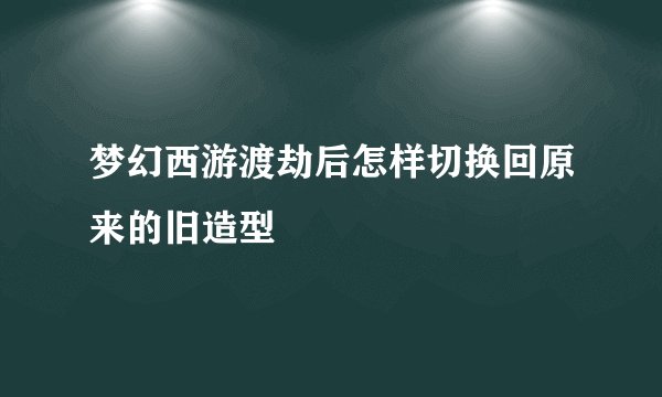 梦幻西游渡劫后怎样切换回原来的旧造型