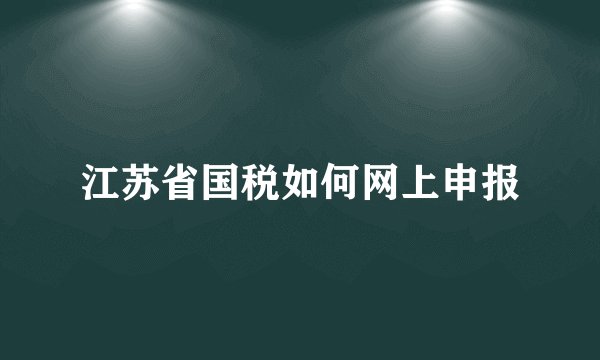 江苏省国税如何网上申报