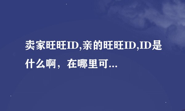 卖家旺旺ID,亲的旺旺ID,ID是什么啊，在哪里可以看到啊