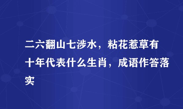 二六翻山七涉水，粘花惹草有十年代表什么生肖，成语作答落实