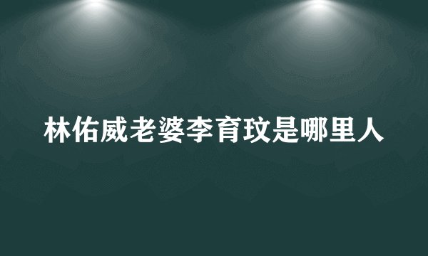 林佑威老婆李育玟是哪里人