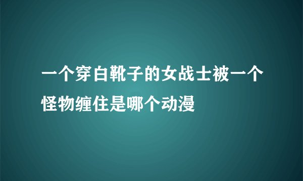 一个穿白靴子的女战士被一个怪物缠住是哪个动漫